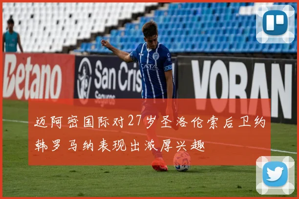 迈阿密国际对27岁圣洛伦索后卫约韩罗马纳表现出浓厚兴趣