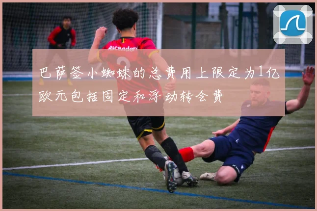 巴萨签小蜘蛛的总费用上限定为1亿欧元包括固定和浮动转会费