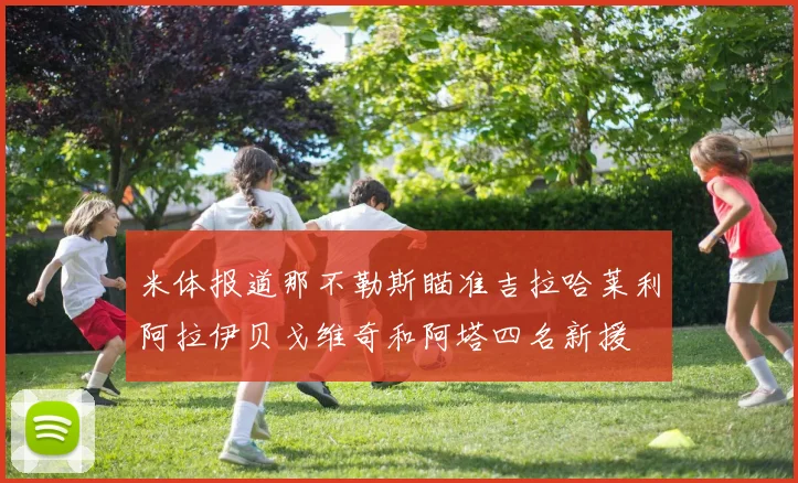 米体报道那不勒斯瞄准吉拉哈莱利阿拉伊贝戈维奇和阿塔四名新援