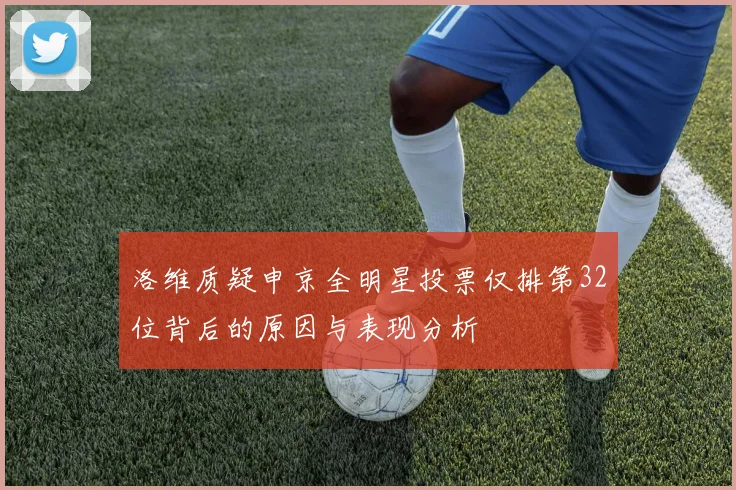 洛维质疑申京全明星投票仅排第32位背后的原因与表现分析