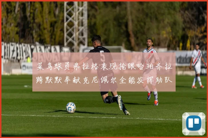 菜鸟球员弗拉格表现抢眼哈珀齐拉跨默默奉献克尼佩尔全能发挥助队取胜