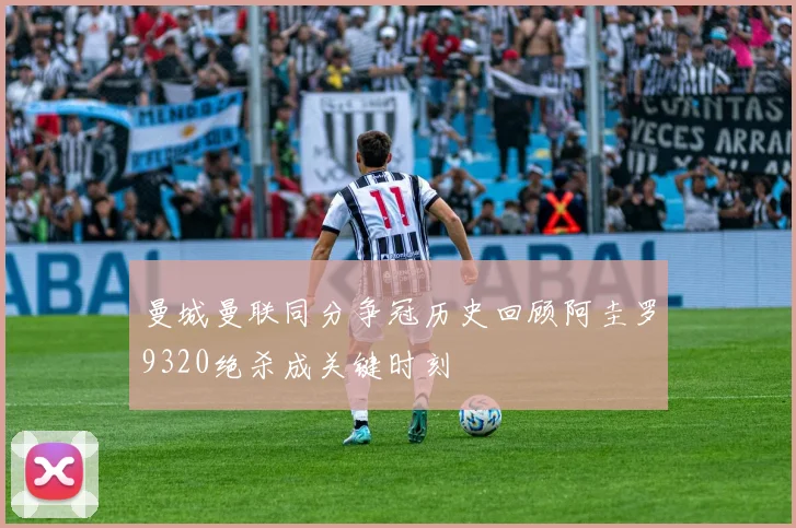 曼城曼联同分争冠历史回顾阿圭罗9320绝杀成关键时刻