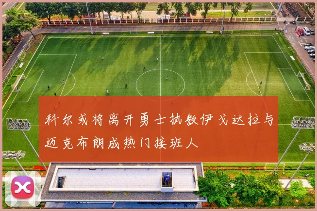 科尔或将离开勇士执教伊戈达拉与迈克布朗成热门接班人