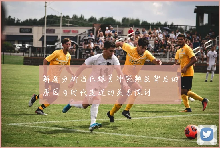 解局分析当代球员冲突频发背后的原因与时代变迁的关系探讨