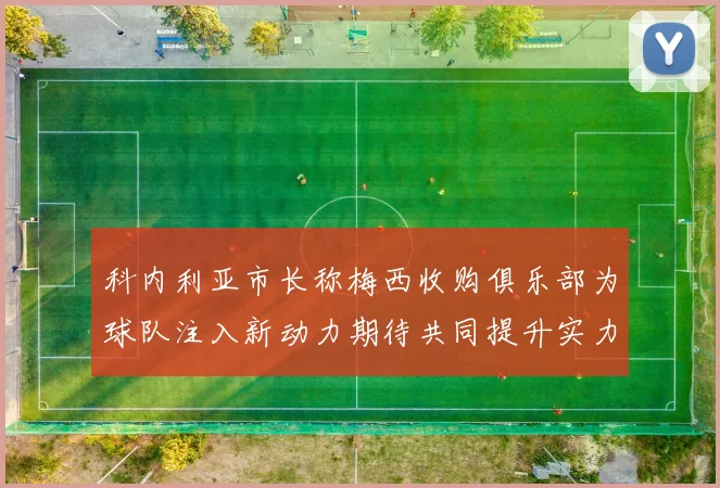 科内利亚市长称梅西收购俱乐部为球队注入新动力期待共同提升实力