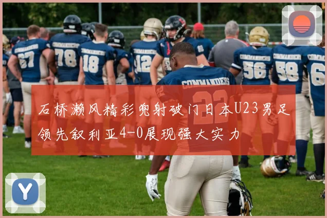 石桥濑风精彩兜射破门日本U23男足领先叙利亚4-0展现强大实力