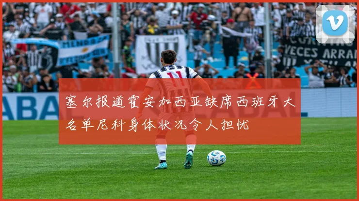 塞尔报道霍安加西亚缺席西班牙大名单尼科身体状况令人担忧