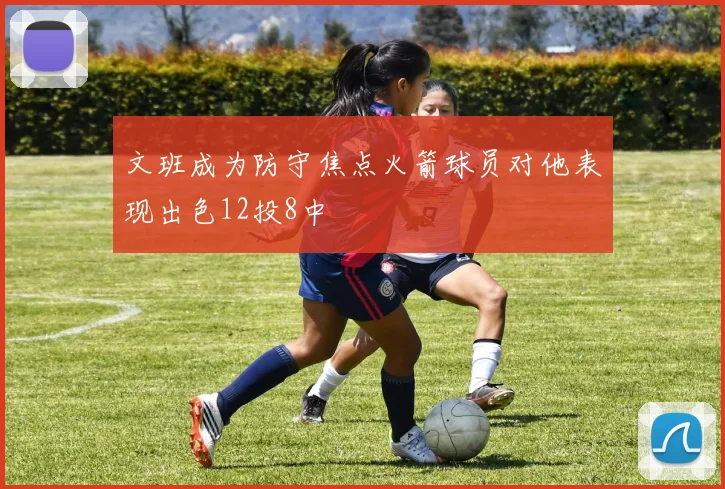 文班成为防守焦点火箭球员对他表现出色12投8中