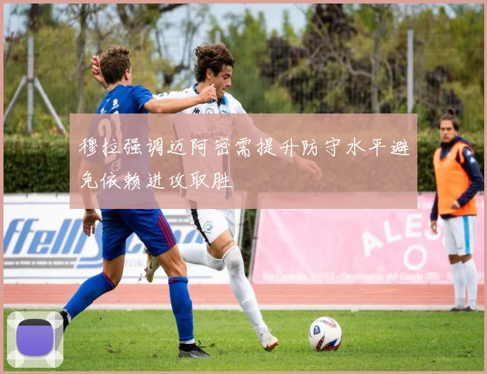 穆拉强调迈阿密需提升防守水平避免依赖进攻取胜