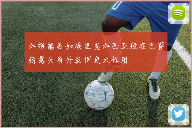 加维能否如埃里克加西亚般在巴萨崭露头角并发挥更大作用