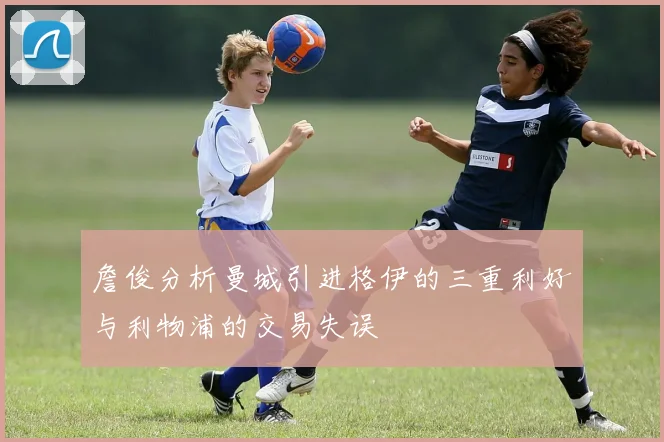 詹俊分析曼城引进格伊的三重利好与利物浦的交易失误