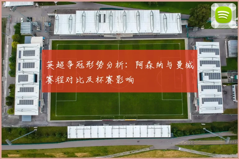 英超争冠形势分析：阿森纳与曼城赛程对比及杯赛影响