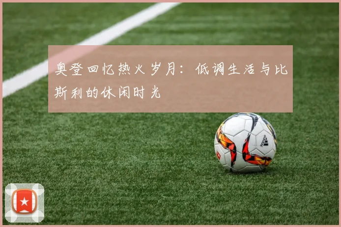 奥登回忆热火岁月：低调生活与比斯利的休闲时光