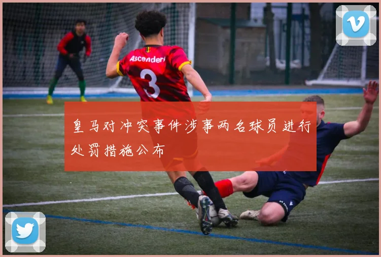 皇马对冲突事件涉事两名球员进行处罚措施公布