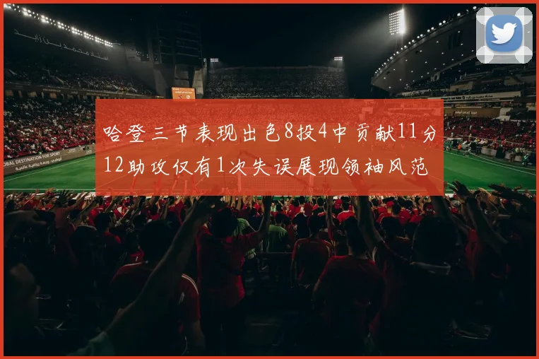 哈登三节表现出色8投4中贡献11分12助攻仅有1次失误展现领袖风范